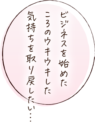 ビジネスを始めたころのウキウキした気持ちを取り戻したい